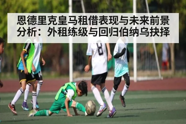 恩德里克皇马租借表现与未来前景分析:外租练级与回归伯纳乌抉择