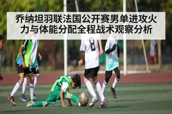 乔纳坦羽联法国公开赛男单进攻火力与体能分配全程战术观察分析