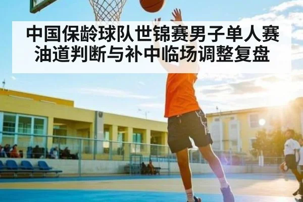 中国保龄球队世锦赛男子单人赛油道判断与补中临场调整复盘