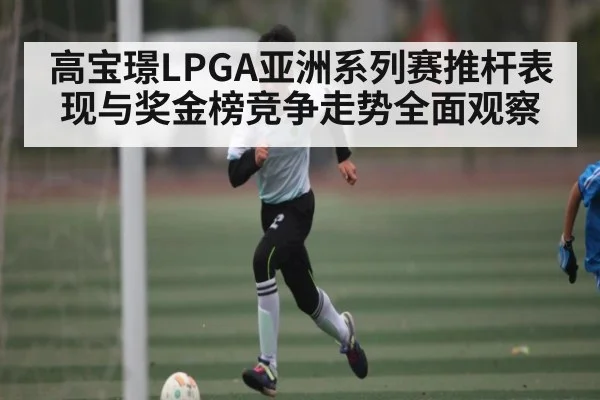 高宝璟LPGA亚洲系列赛推杆表现与奖金榜竞争走势全面观察