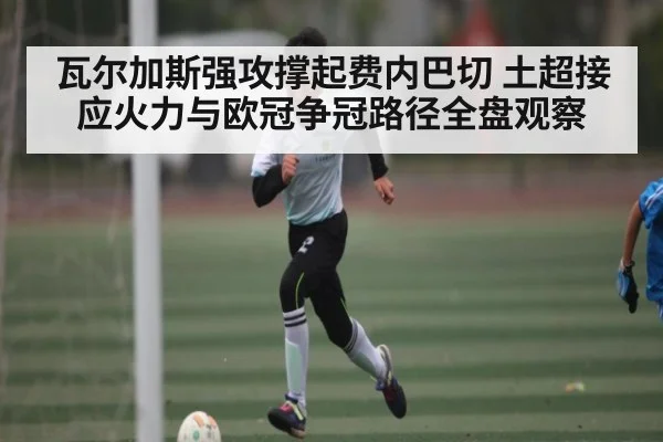瓦尔加斯强攻撑起费内巴切 土超接应火力与欧冠争冠路径全盘观察